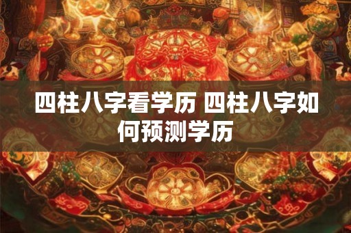 四柱八字看学历 四柱八字如何预测学历 四柱八字看学历 四柱八字如何预测学历