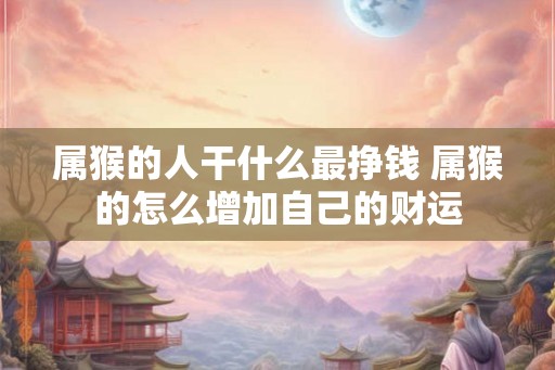 属猴的人干什么最挣钱 属猴的怎么增加自己的财运