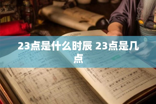 23点是什么时辰 23点是几点