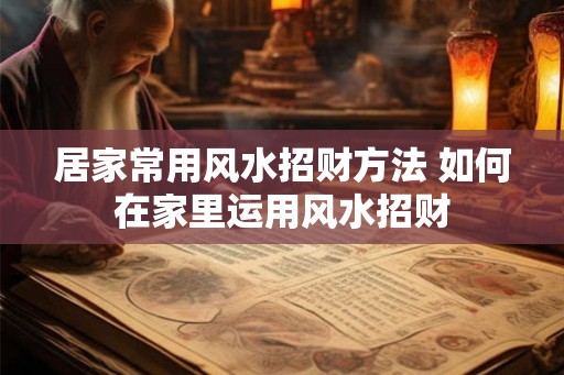 居家常用风水招财方法 如何在家里运用风水招财