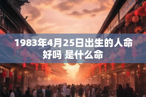 1983年4月25日出生的人命好吗 是什么命