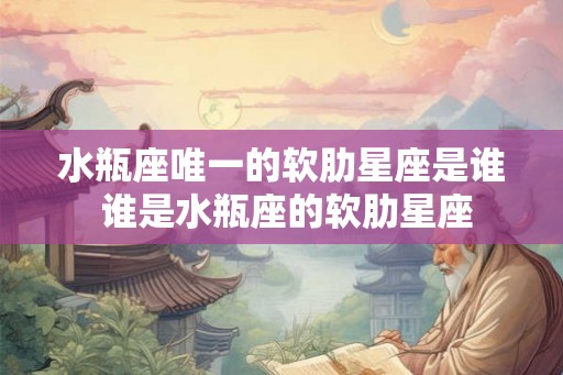 水瓶座唯一的软肋星座是谁 谁是水瓶座的软肋星座