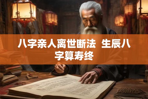 八字亲人离世断法  生辰八字算寿终