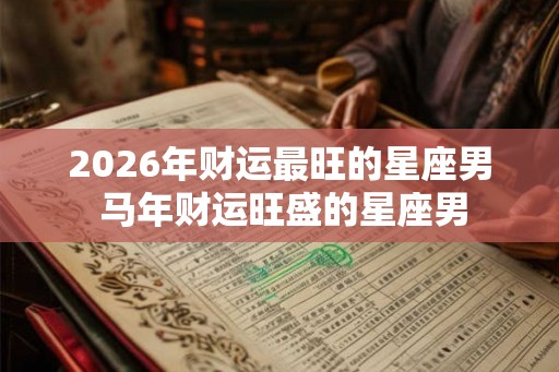 2026年财运最旺的星座男 马年财运旺盛的星座男