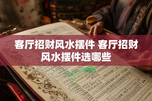 客厅招财风水摆件 客厅招财风水摆件选哪些 客厅招财风水摆件 客厅招财风水摆件选哪些