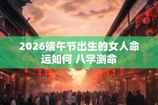 2026端午节出生的女人命运如何 八字测命