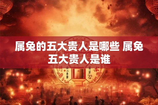 属兔的五大贵人是哪些 属兔五大贵人是谁