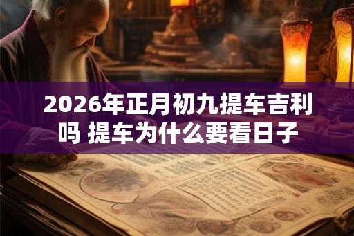 2026年正月初九提车吉利吗 提车为什么要看日子 2026年正月初九提车吉利吗 提车为什么要看日子