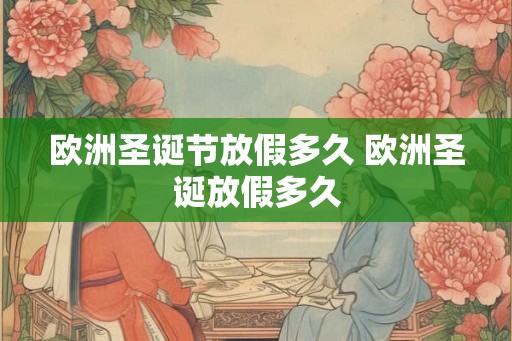 欧洲圣诞节放假多久 欧洲圣诞放假多久