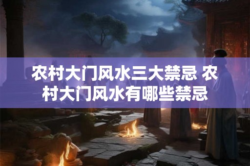 农村大门风水三大禁忌 农村大门风水有哪些禁忌
