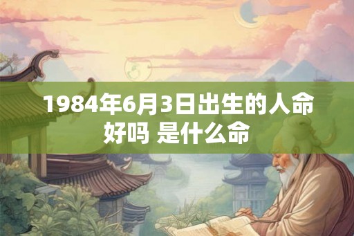 1984年6月3日出生的人命好吗 是什么命