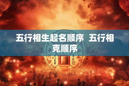 五行相生起名顺序 五行相克顺序 五行相生起名顺序 五行相克顺序