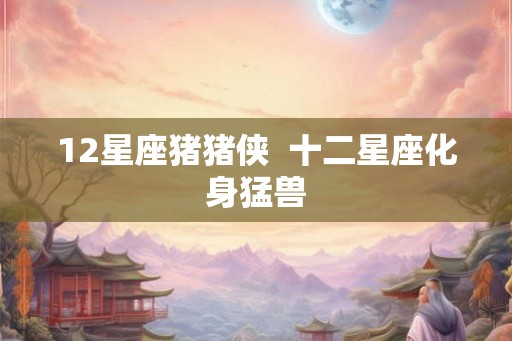 12星座猪猪侠  十二星座化身猛兽