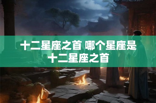 十二星座之首 哪个星座是十二星座之首