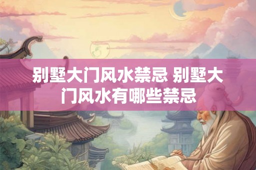 别墅大门风水禁忌 别墅大门风水有哪些禁忌