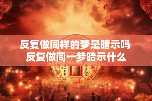 反复做同样的梦是暗示吗 反复做同一梦暗示什么