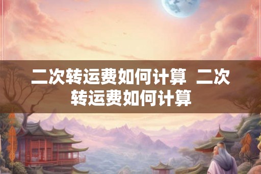 二次转运费如何计算  二次转运费如何计算