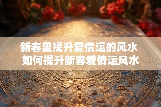 新春里提升爱情运的风水 如何提升新春爱情运风水