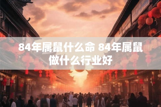 84年属鼠什么命 84年属鼠做什么行业好
