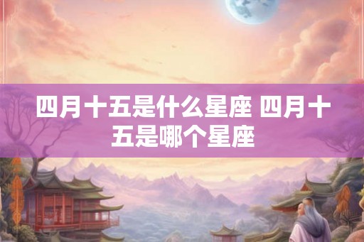 四月十五是什么星座 四月十五是哪个星座 四月十五是什么星座 四月十五是哪个星座