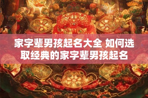家字辈男孩起名大全 如何选取经典的家字辈男孩起名 家字辈男孩起名大全 如何选取经典的家字辈男孩起名