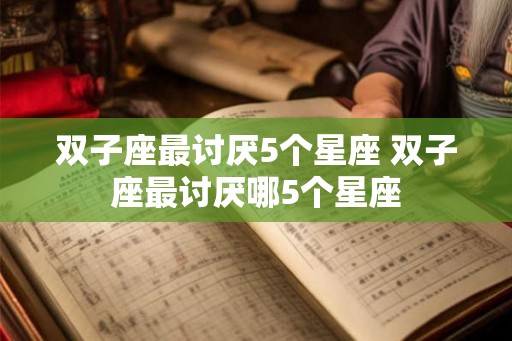 双子座最讨厌5个星座 双子座最讨厌哪5个星座