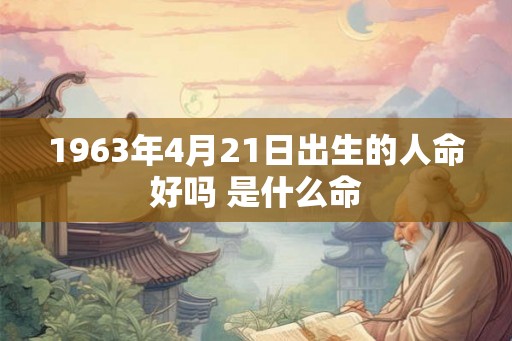 1963年4月21日出生的人命好吗 是什么命