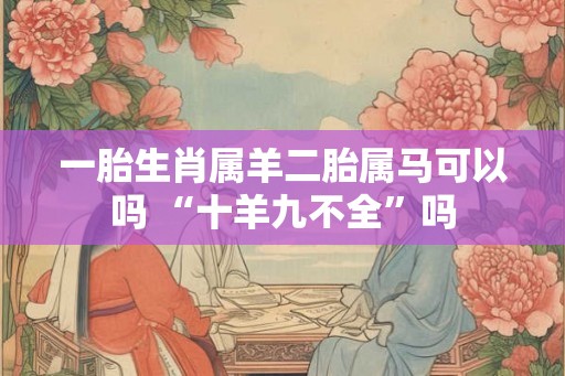 一胎生肖属羊二胎属马可以吗 “十羊九不全”吗