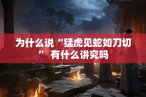 为什么说“猛虎见蛇如刀切” 有什么讲究吗