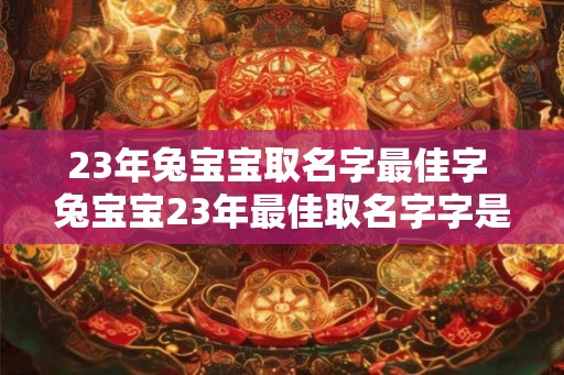 23年兔宝宝取名字最佳字 兔宝宝23年最佳取名字字是哪个