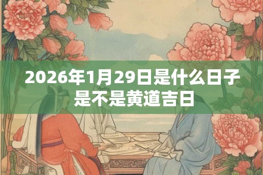 2026年1月29日是什么日子 是不是黄道吉日