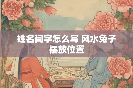 姓名闫字怎么写 风水兔子摆放位置