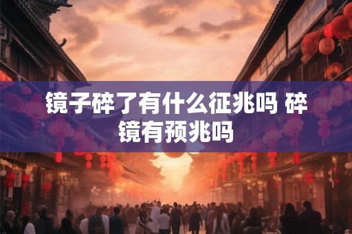 镜子碎了有什么征兆吗 碎镜有预兆吗
