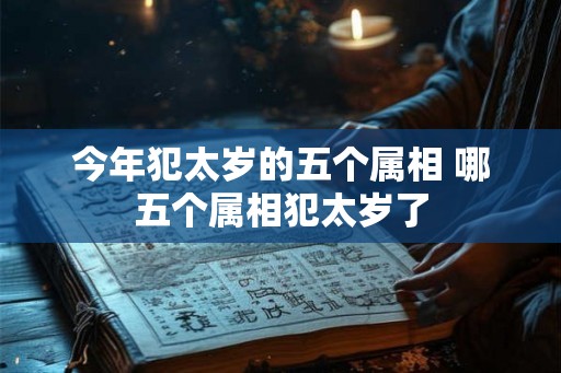 今年犯太岁的五个属相 哪五个属相犯太岁了