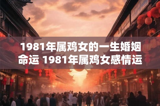 1981年属鸡女的一生婚姻命运 1981年属鸡女感情运势