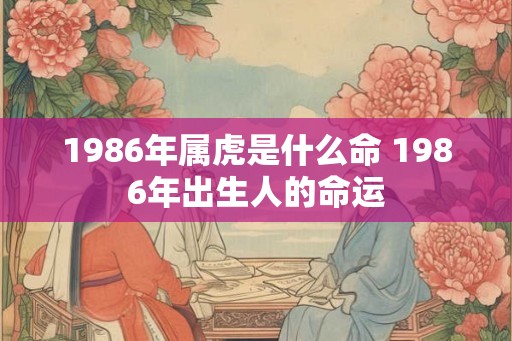 1986年属虎是什么命 1986年出生人的命运 1986年属虎是什么命 1986年出生人的命运
