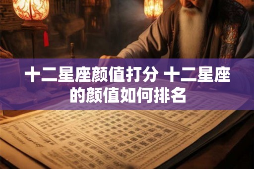 十二星座颜值打分 十二星座的颜值如何排名