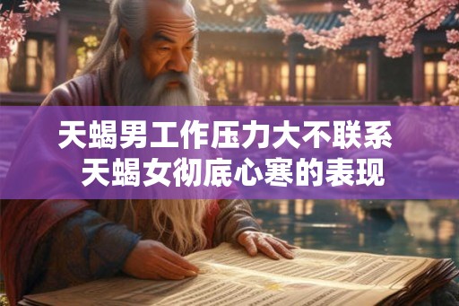 天蝎男工作压力大不联系  天蝎女彻底心寒的表现
