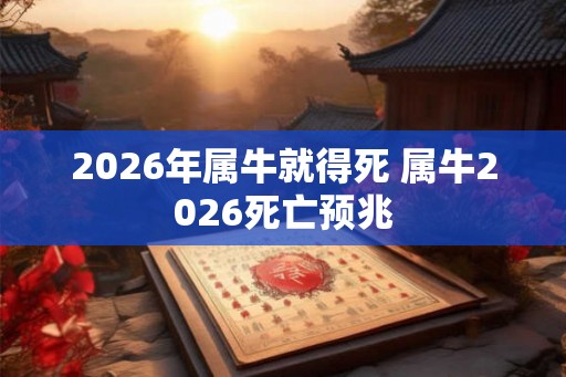 2026年属牛就得死 属牛2026死亡预兆