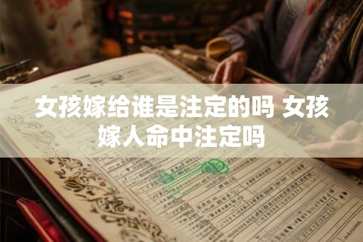 女孩嫁给谁是注定的吗 女孩嫁人命中注定吗