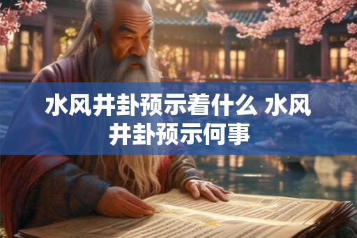 水风井卦预示着什么 水风井卦预示何事