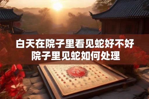 白天在院子里看见蛇好不好 院子里见蛇如何处理