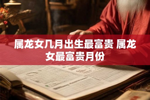 属龙女几月出生最富贵 属龙女最富贵月份 属龙女几月出生最富贵 属龙女最富贵月份