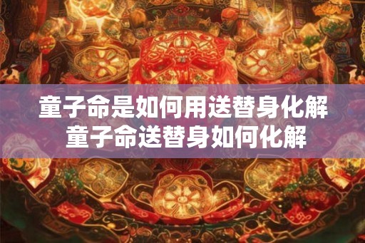 童子命是如何用送替身化解 童子命送替身如何化解
