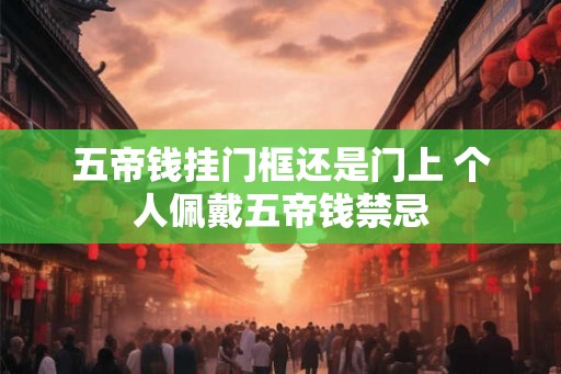 五帝钱挂门框还是门上 个人佩戴五帝钱禁忌