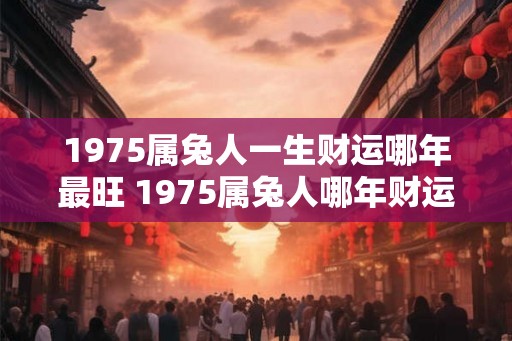 1975属兔人一生财运哪年最旺 1975属兔人哪年财运最旺