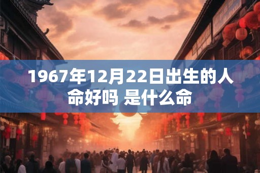 1967年12月22日出生的人命好吗 是什么命