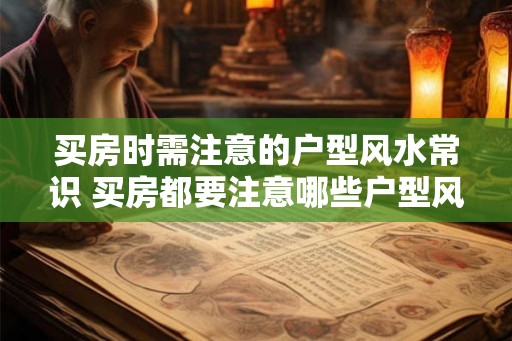 买房时需注意的户型风水常识 买房都要注意哪些户型风水知识 买房时需注意的户型风水常识 买房都要注意哪些户型风水知识