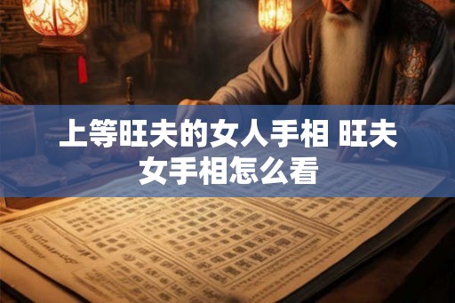上等旺夫的女人手相 旺夫女手相怎么看 上等旺夫的女人手相 旺夫女手相怎么看