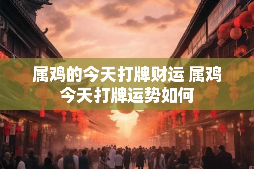 属鸡的今天打牌财运 属鸡今天打牌运势如何